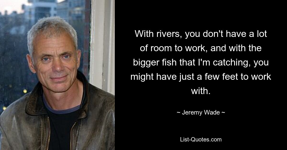 With rivers, you don't have a lot of room to work, and with the bigger fish that I'm catching, you might have just a few feet to work with. — © Jeremy Wade