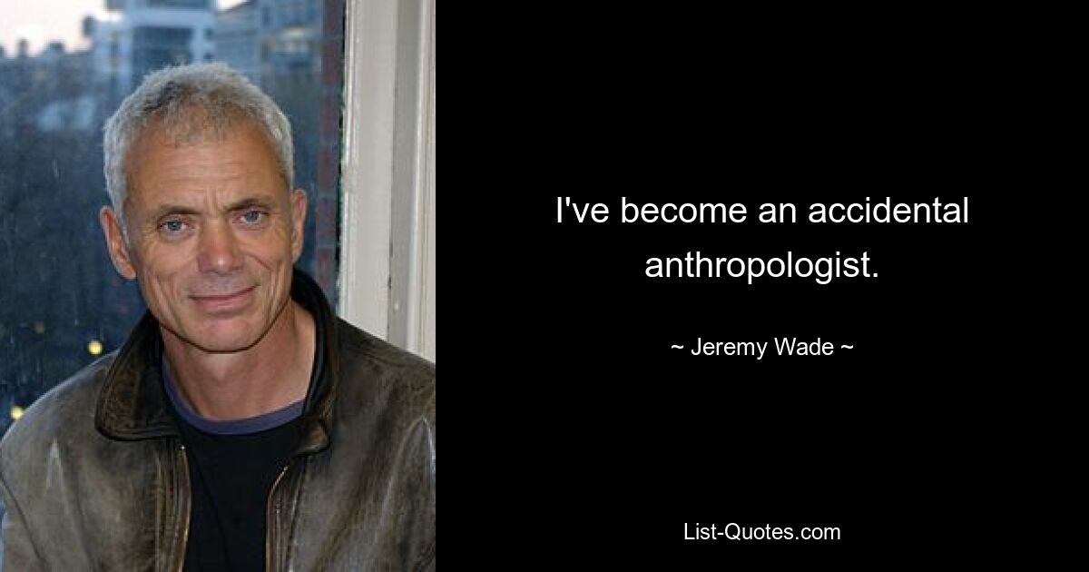 I've become an accidental anthropologist. — © Jeremy Wade