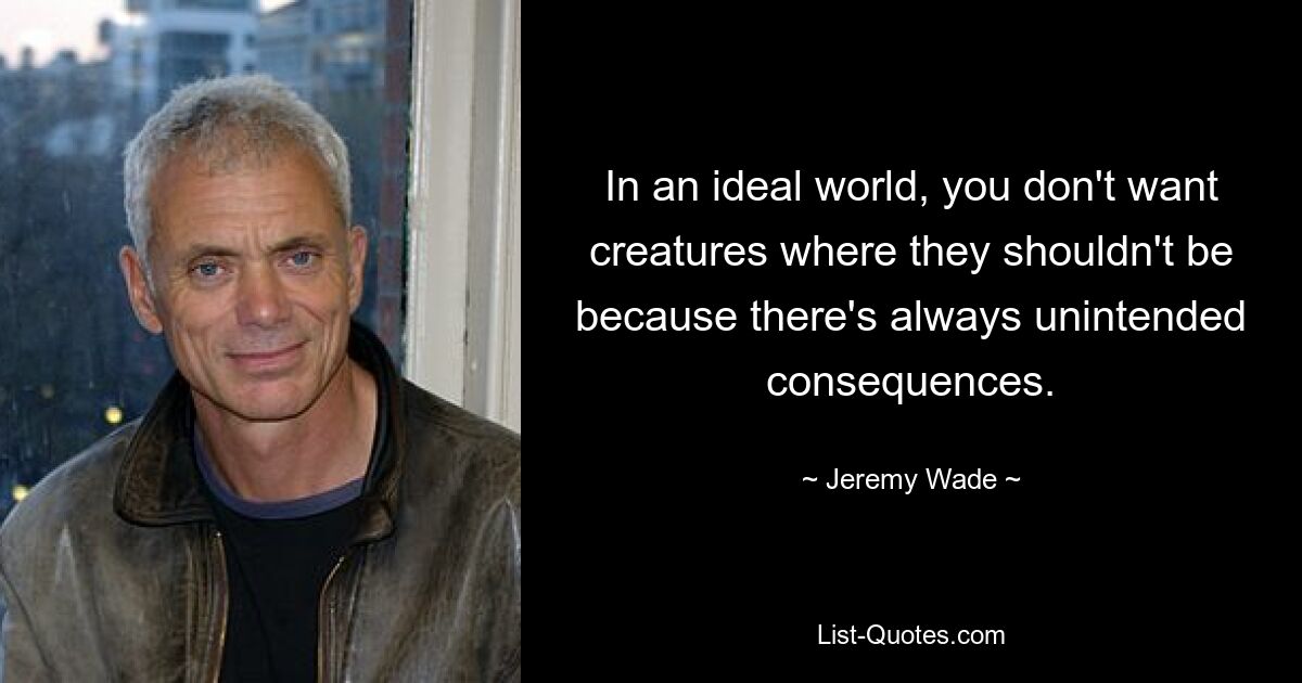 In an ideal world, you don't want creatures where they shouldn't be because there's always unintended consequences. — © Jeremy Wade