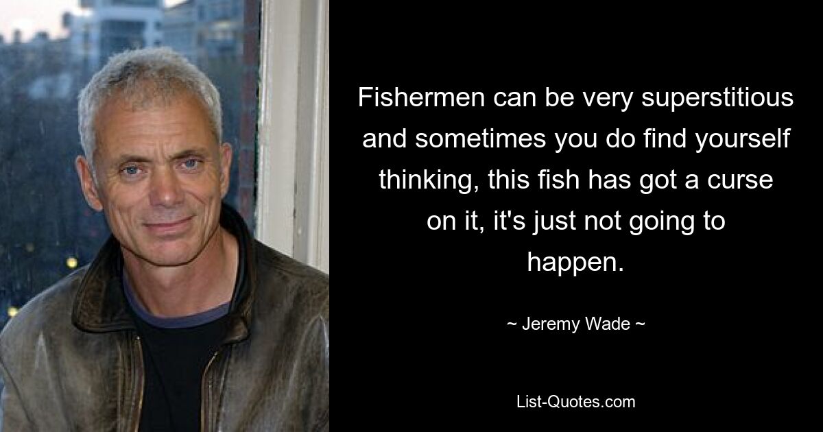 Fishermen can be very superstitious and sometimes you do find yourself thinking, this fish has got a curse on it, it's just not going to happen. — © Jeremy Wade