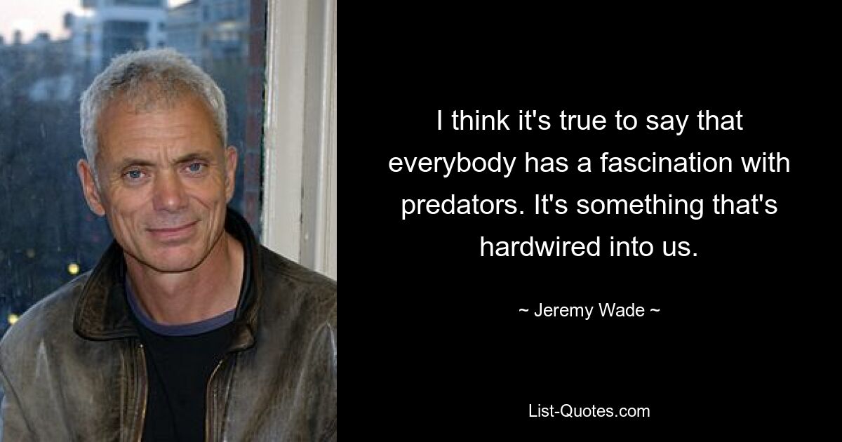 I think it's true to say that everybody has a fascination with predators. It's something that's hardwired into us. — © Jeremy Wade