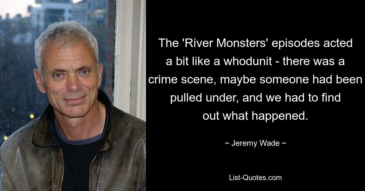 The 'River Monsters' episodes acted a bit like a whodunit - there was a crime scene, maybe someone had been pulled under, and we had to find out what happened. — © Jeremy Wade