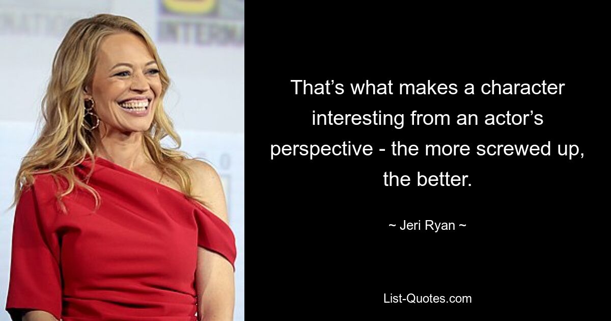 That’s what makes a character interesting from an actor’s perspective - the more screwed up, the better. — © Jeri Ryan