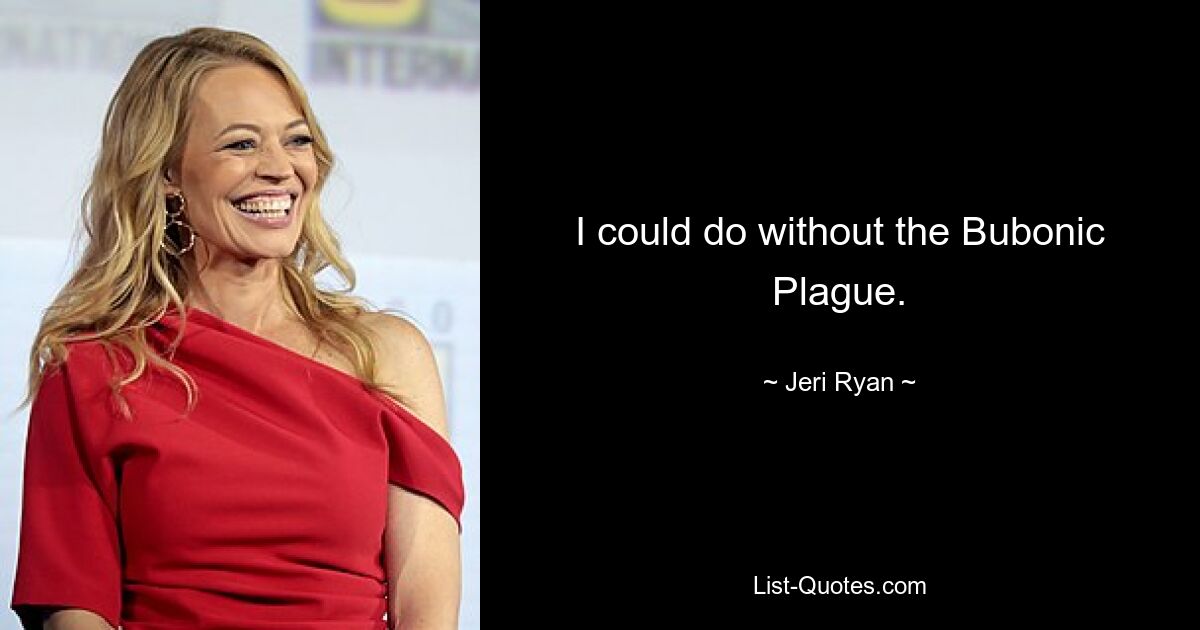 I could do without the Bubonic Plague. — © Jeri Ryan