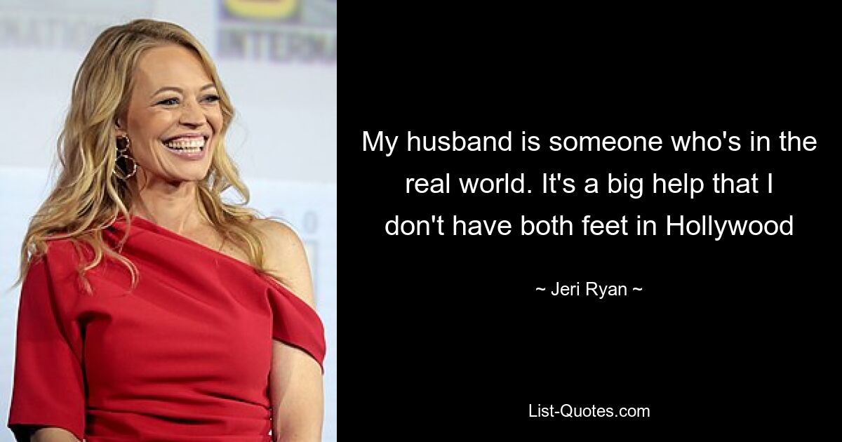 My husband is someone who's in the real world. It's a big help that I don't have both feet in Hollywood — © Jeri Ryan