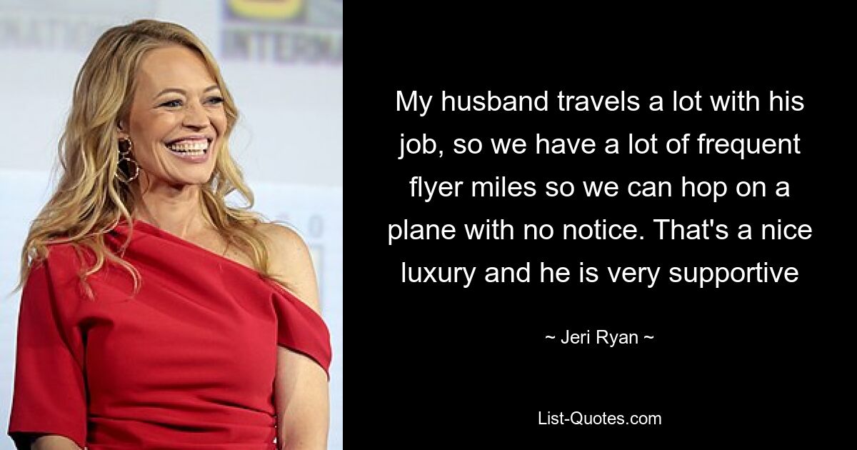 My husband travels a lot with his job, so we have a lot of frequent flyer miles so we can hop on a plane with no notice. That's a nice luxury and he is very supportive — © Jeri Ryan