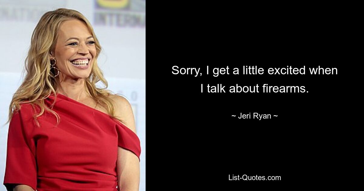 Sorry, I get a little excited when I talk about firearms. — © Jeri Ryan