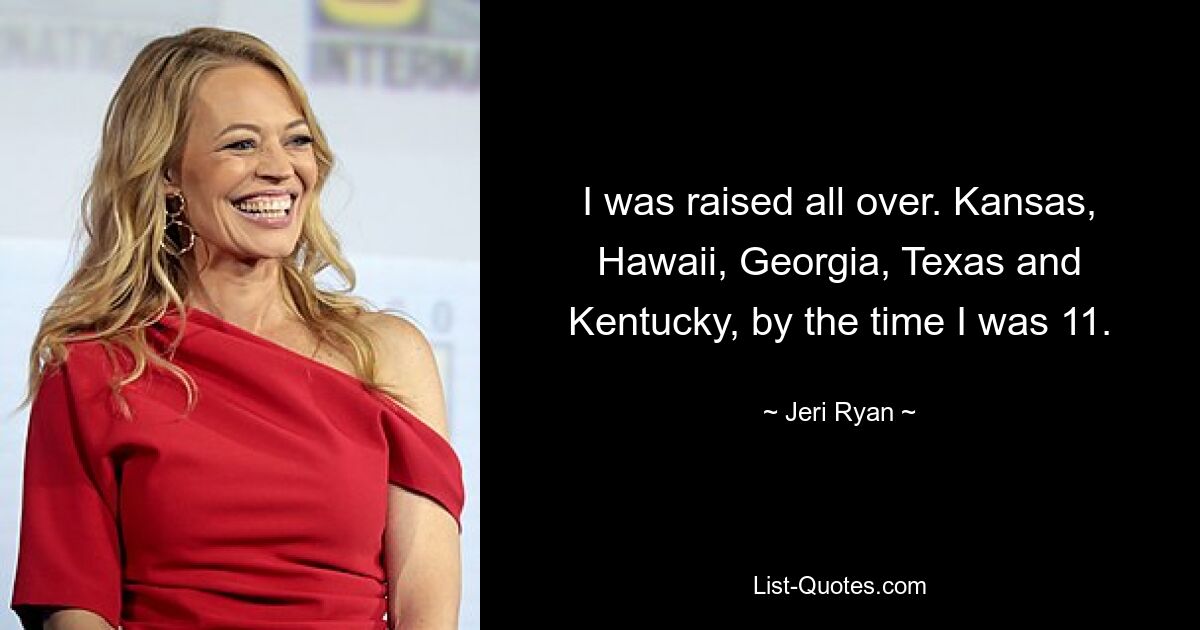 I was raised all over. Kansas, Hawaii, Georgia, Texas and Kentucky, by the time I was 11. — © Jeri Ryan