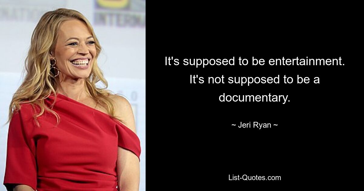 It's supposed to be entertainment. It's not supposed to be a documentary. — © Jeri Ryan