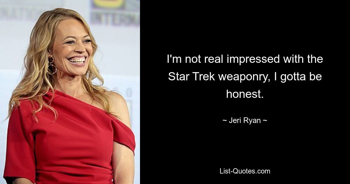 I'm not real impressed with the Star Trek weaponry, I gotta be honest. — © Jeri Ryan