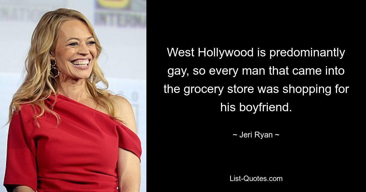 West Hollywood is predominantly gay, so every man that came into the grocery store was shopping for his boyfriend. — © Jeri Ryan