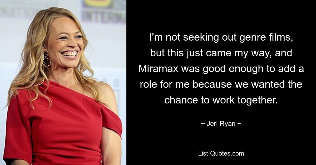 I'm not seeking out genre films, but this just came my way, and Miramax was good enough to add a role for me because we wanted the chance to work together. — © Jeri Ryan