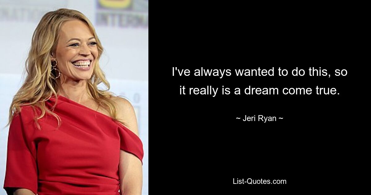 I've always wanted to do this, so it really is a dream come true. — © Jeri Ryan