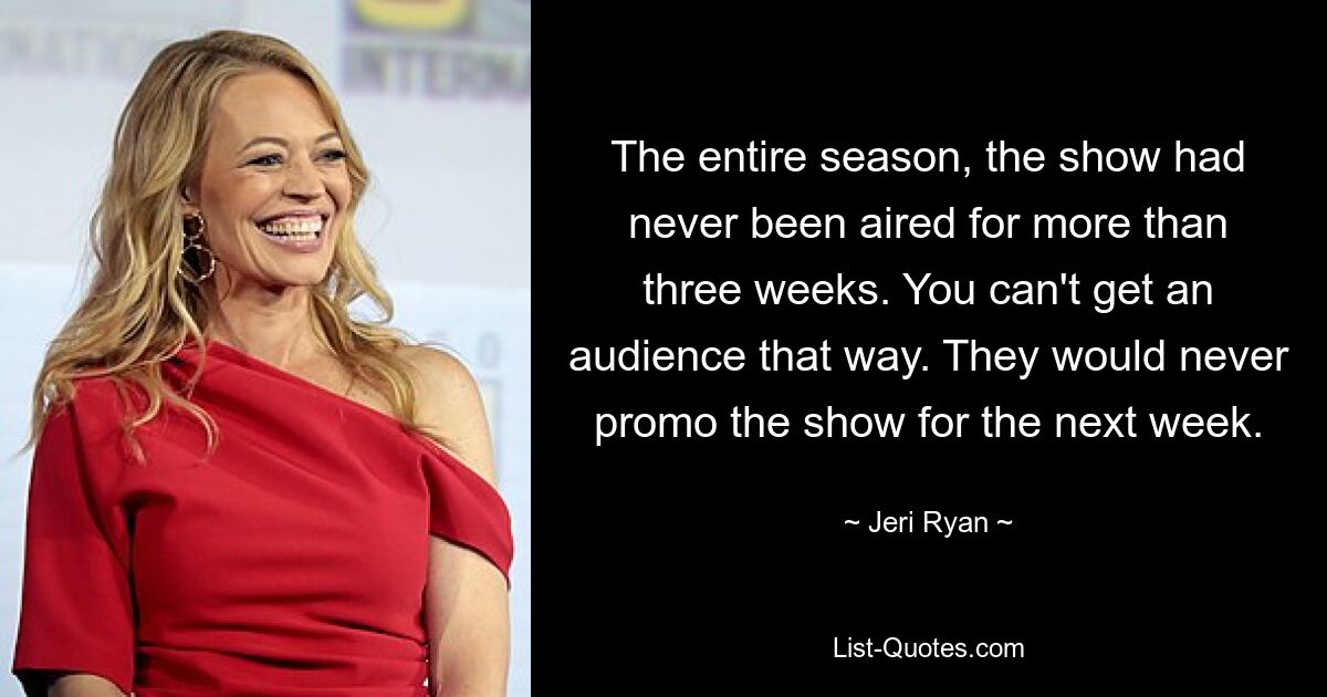 The entire season, the show had never been aired for more than three weeks. You can't get an audience that way. They would never promo the show for the next week. — © Jeri Ryan