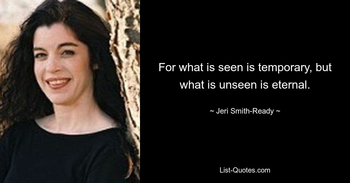 For what is seen is temporary, but what is unseen is eternal. — © Jeri Smith-Ready