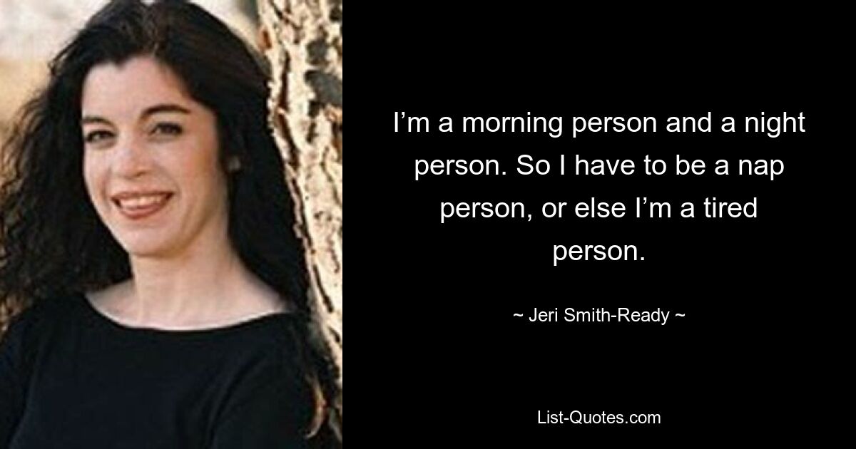 I’m a morning person and a night person. So I have to be a nap person, or else I’m a tired person. — © Jeri Smith-Ready