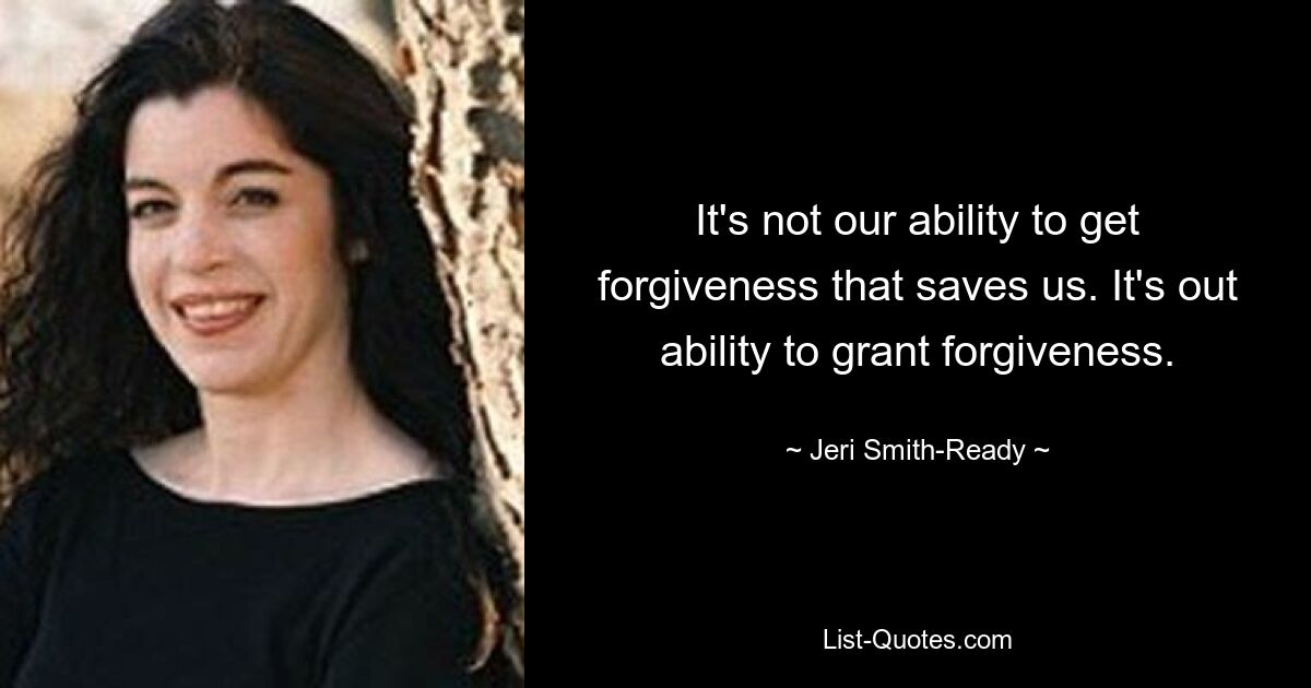 It's not our ability to get forgiveness that saves us. It's out ability to grant forgiveness. — © Jeri Smith-Ready