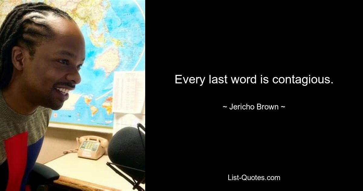 Every last word is contagious. — © Jericho Brown