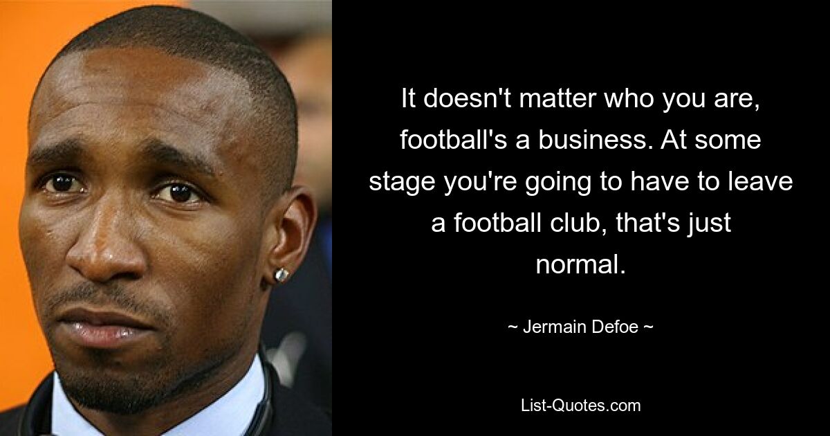 It doesn't matter who you are, football's a business. At some stage you're going to have to leave a football club, that's just normal. — © Jermain Defoe