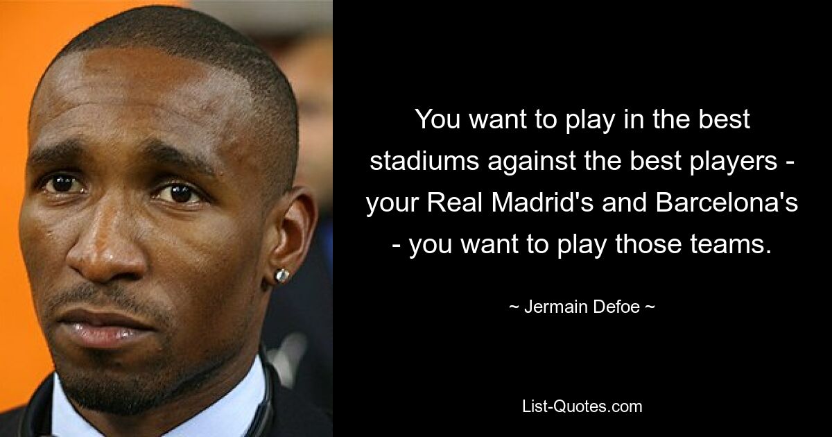 You want to play in the best stadiums against the best players - your Real Madrid's and Barcelona's - you want to play those teams. — © Jermain Defoe