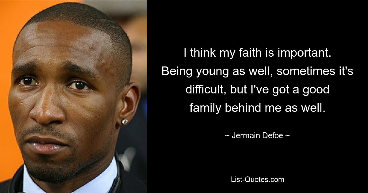 I think my faith is important. Being young as well, sometimes it's difficult, but I've got a good family behind me as well. — © Jermain Defoe