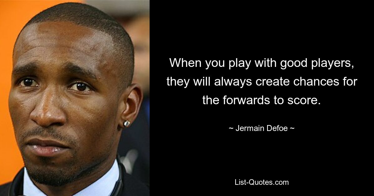 When you play with good players, they will always create chances for the forwards to score. — © Jermain Defoe