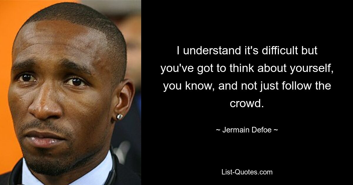 I understand it's difficult but you've got to think about yourself, you know, and not just follow the crowd. — © Jermain Defoe