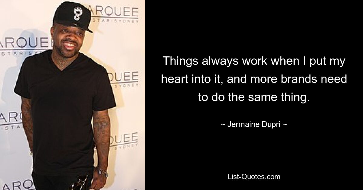 Things always work when I put my heart into it, and more brands need to do the same thing. — © Jermaine Dupri