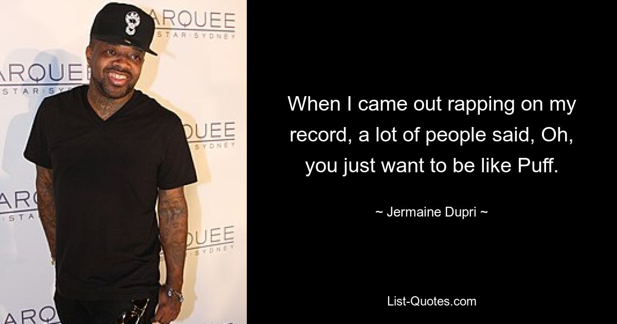 When I came out rapping on my record, a lot of people said, Oh, you just want to be like Puff. — © Jermaine Dupri