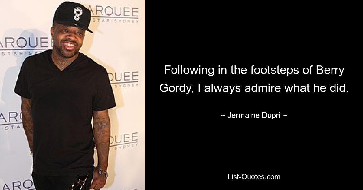 Following in the footsteps of Berry Gordy, I always admire what he did. — © Jermaine Dupri