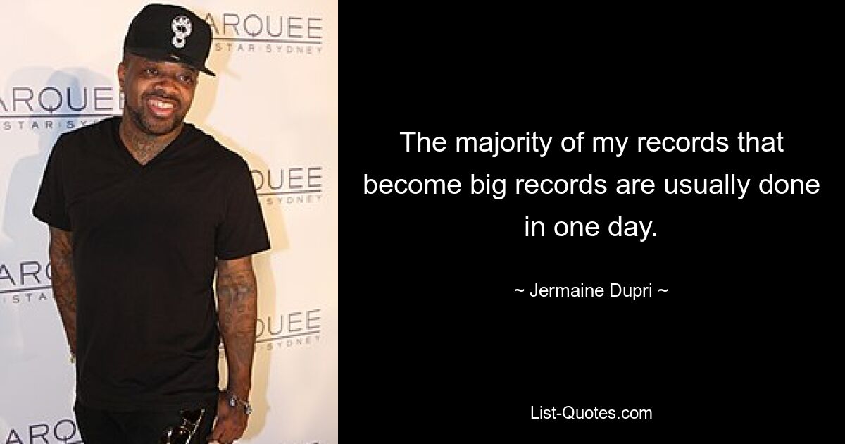 The majority of my records that become big records are usually done in one day. — © Jermaine Dupri