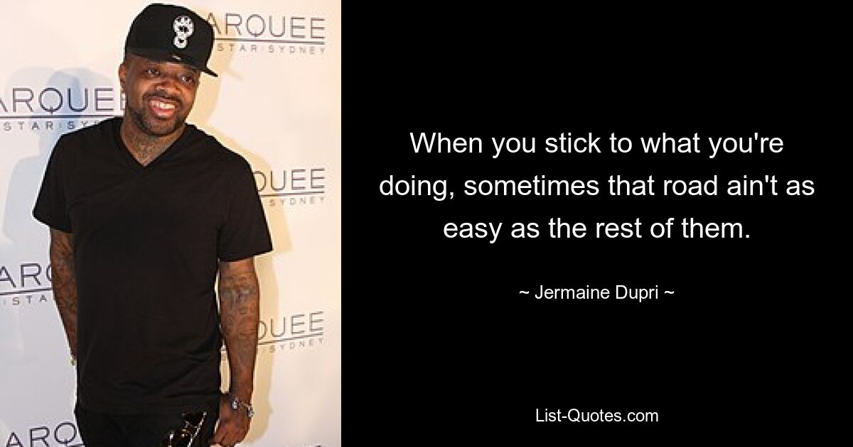 When you stick to what you're doing, sometimes that road ain't as easy as the rest of them. — © Jermaine Dupri