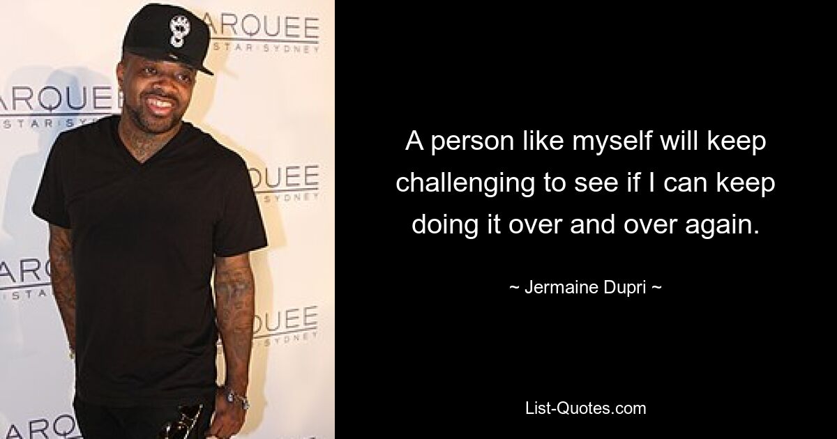 A person like myself will keep challenging to see if I can keep doing it over and over again. — © Jermaine Dupri