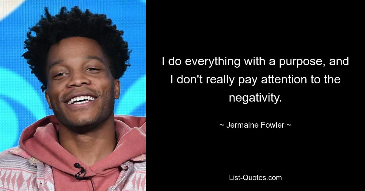 I do everything with a purpose, and I don't really pay attention to the negativity. — © Jermaine Fowler