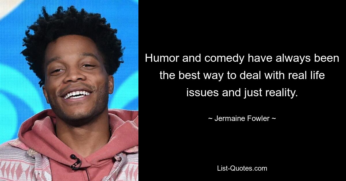 Humor and comedy have always been the best way to deal with real life issues and just reality. — © Jermaine Fowler