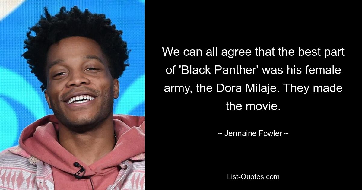 We can all agree that the best part of 'Black Panther' was his female army, the Dora Milaje. They made the movie. — © Jermaine Fowler