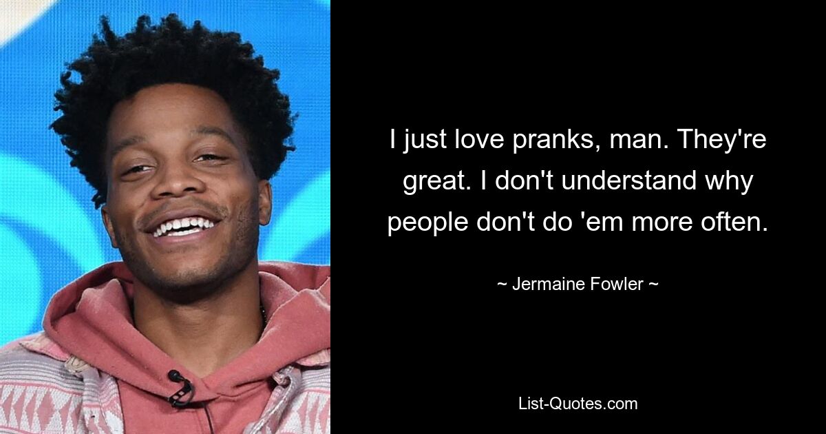 I just love pranks, man. They're great. I don't understand why people don't do 'em more often. — © Jermaine Fowler