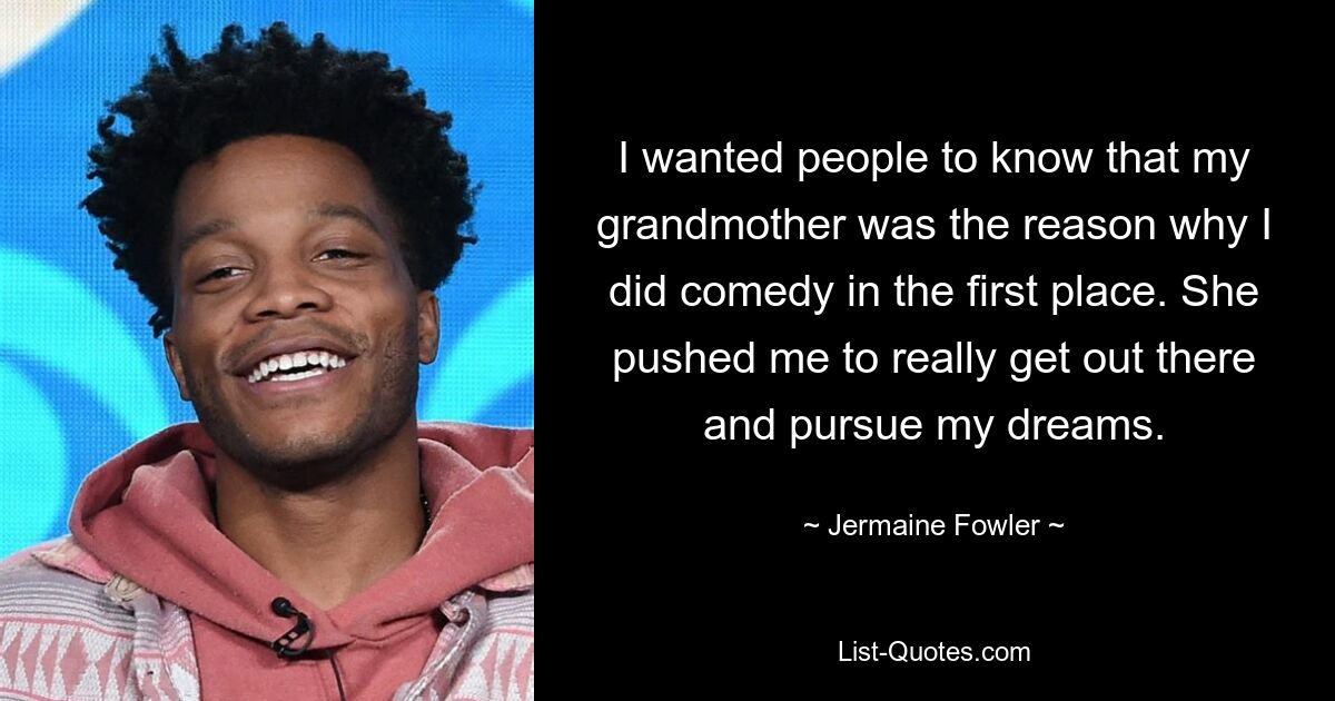 I wanted people to know that my grandmother was the reason why I did comedy in the first place. She pushed me to really get out there and pursue my dreams. — © Jermaine Fowler