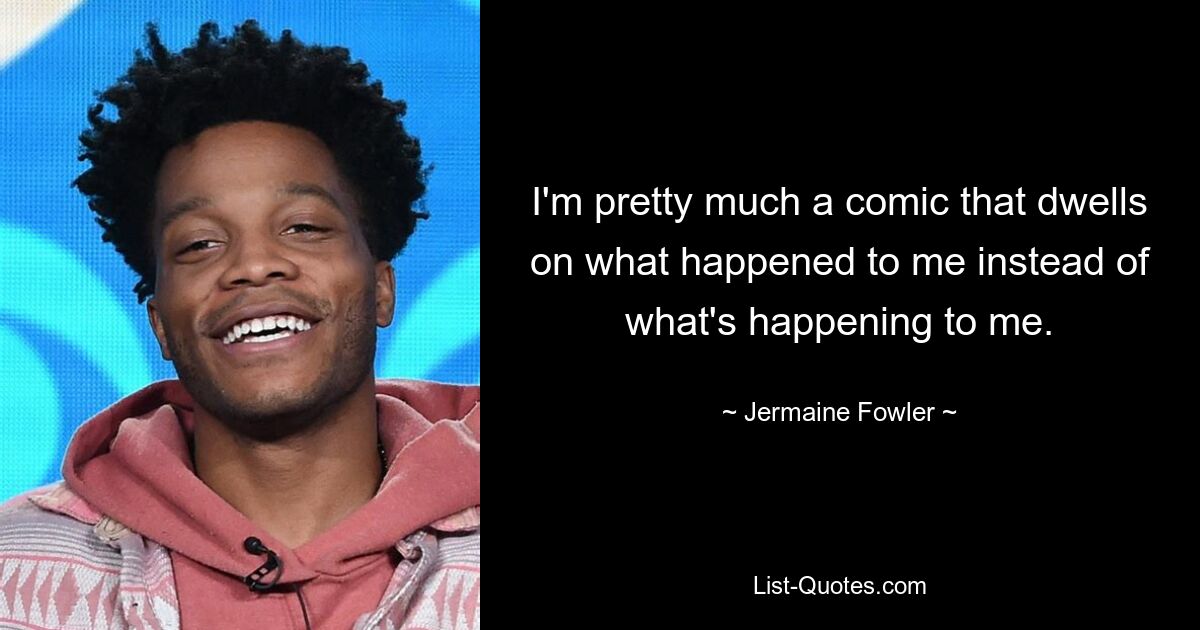 I'm pretty much a comic that dwells on what happened to me instead of what's happening to me. — © Jermaine Fowler