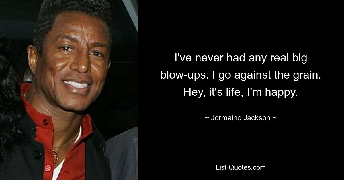 I've never had any real big blow-ups. I go against the grain. Hey, it's life, I'm happy. — © Jermaine Jackson