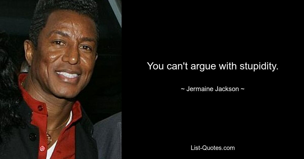 You can't argue with stupidity. — © Jermaine Jackson