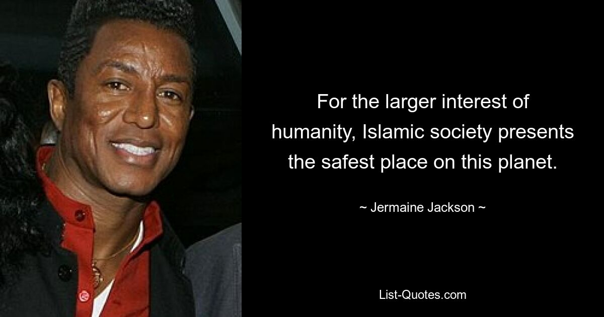 For the larger interest of humanity, Islamic society presents the safest place on this planet. — © Jermaine Jackson