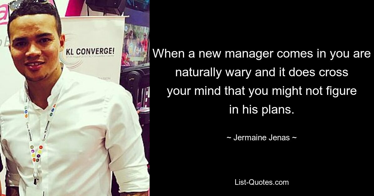 When a new manager comes in you are naturally wary and it does cross your mind that you might not figure in his plans. — © Jermaine Jenas