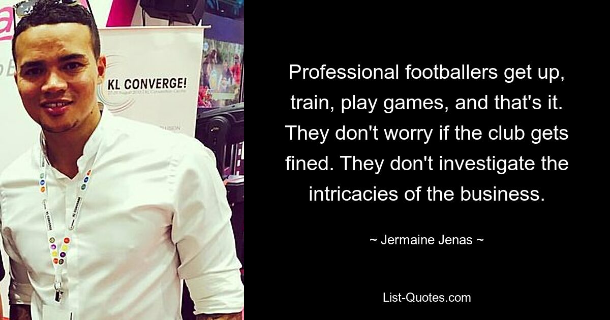 Professional footballers get up, train, play games, and that's it. They don't worry if the club gets fined. They don't investigate the intricacies of the business. — © Jermaine Jenas