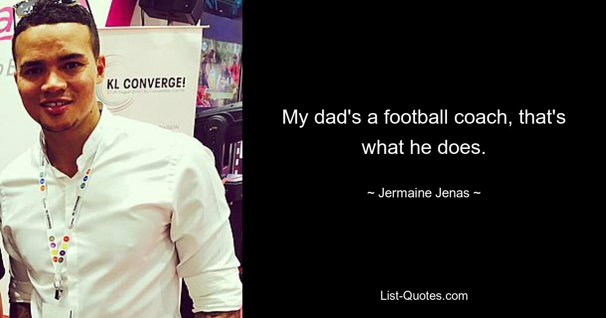 My dad's a football coach, that's what he does. — © Jermaine Jenas