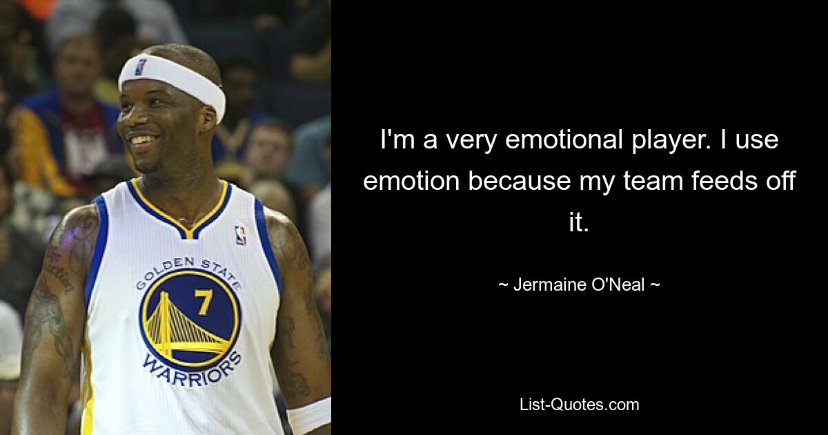 I'm a very emotional player. I use emotion because my team feeds off it. — © Jermaine O'Neal