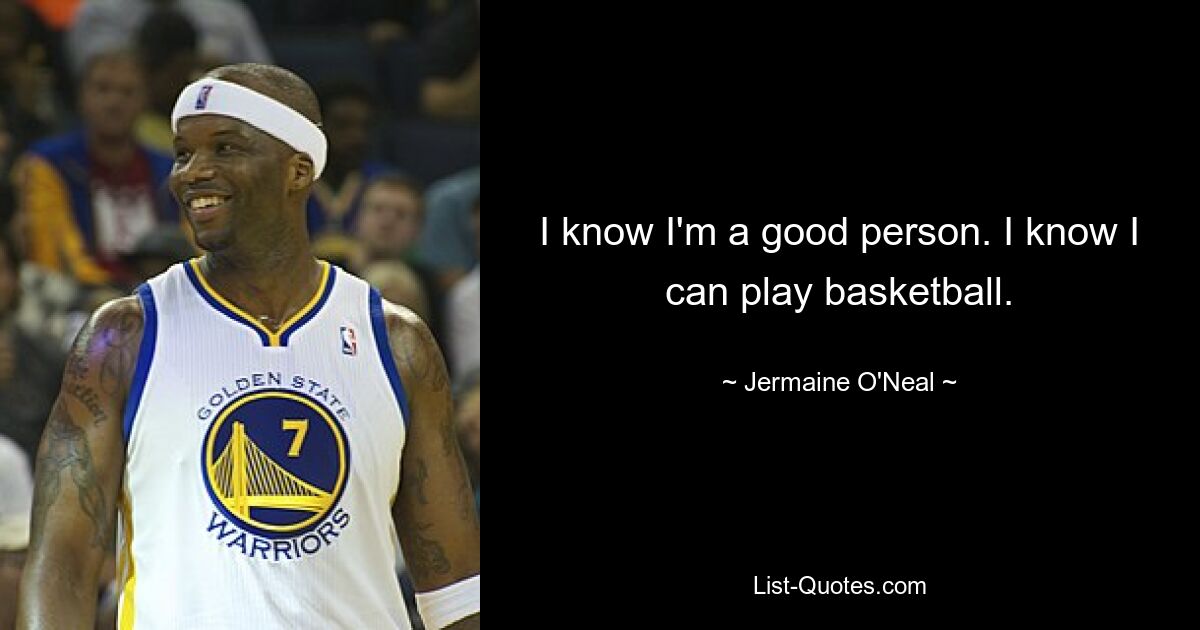 I know I'm a good person. I know I can play basketball. — © Jermaine O'Neal