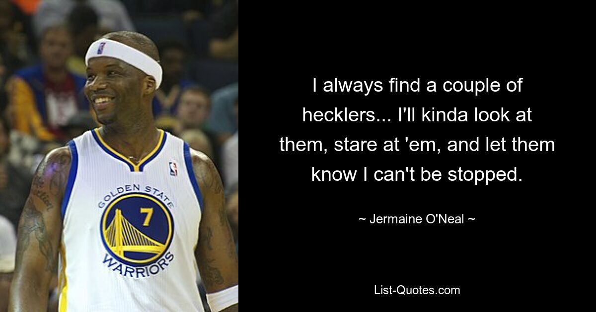 I always find a couple of hecklers... I'll kinda look at them, stare at 'em, and let them know I can't be stopped. — © Jermaine O'Neal