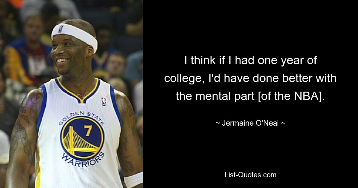 I think if I had one year of college, I'd have done better with the mental part [of the NBA]. — © Jermaine O'Neal