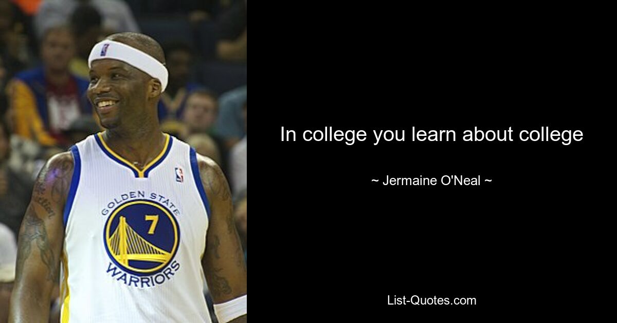 In college you learn about college — © Jermaine O'Neal